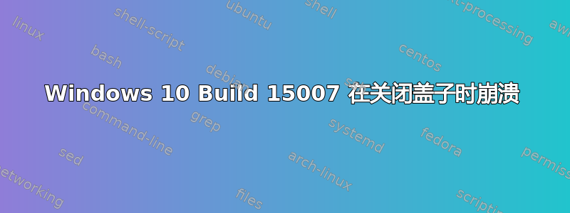 Windows 10 Build 15007 在关闭盖子时崩溃