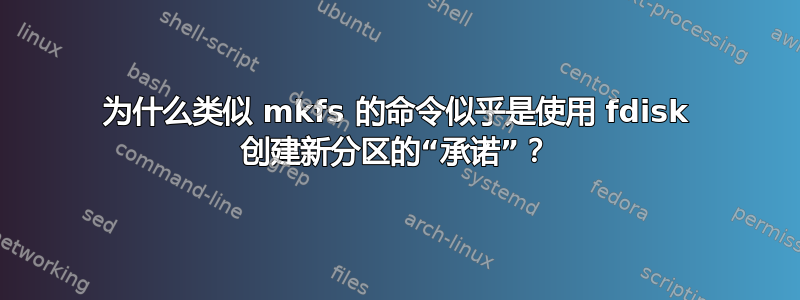 为什么类似 mkfs 的命令似乎是使用 fdisk 创建新分区的“承诺”？