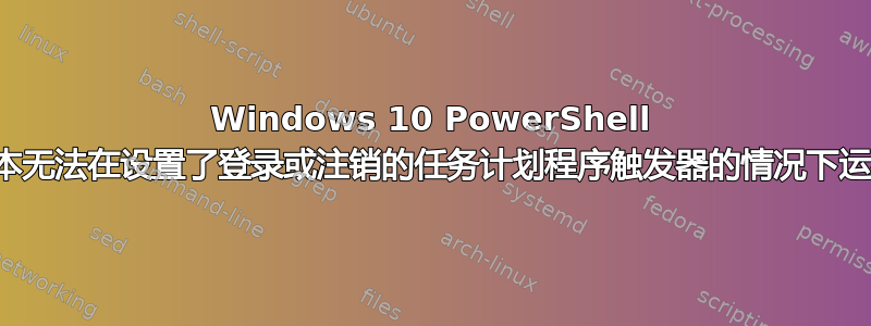 Windows 10 PowerShell 脚本无法在设置了登录或注销的任务计划程序触发器的情况下运行