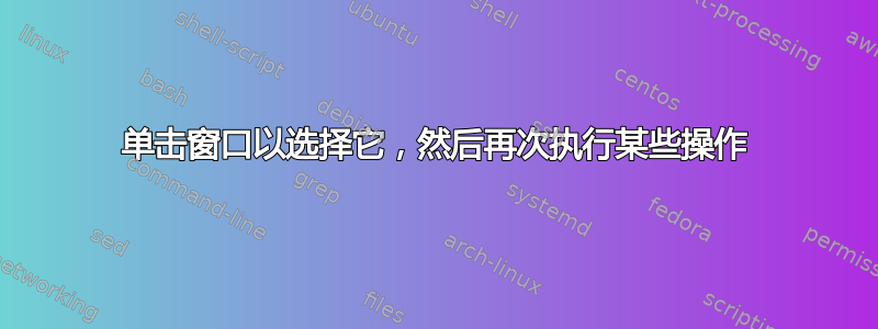 单击窗口以选择它，然后再次执行某些操作