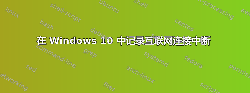 在 Windows 10 中记录互联网连接中断