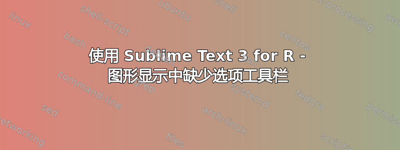 使用 Sublime Text 3 for R - 图形显示中缺少选项工具栏