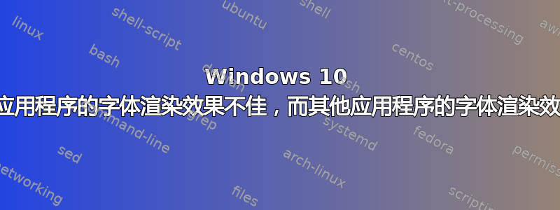 Windows 10 中某些应用程序的字体渲染效果不佳，而其他应用程序的字体渲染效果良好