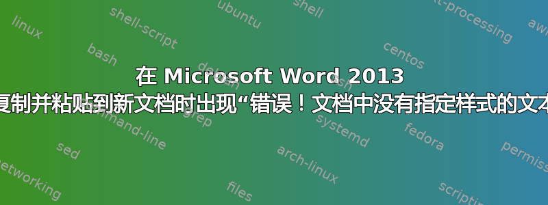 在 Microsoft Word 2013 上复制并粘贴到新文档时出现“错误！文档中没有指定样式的文本”