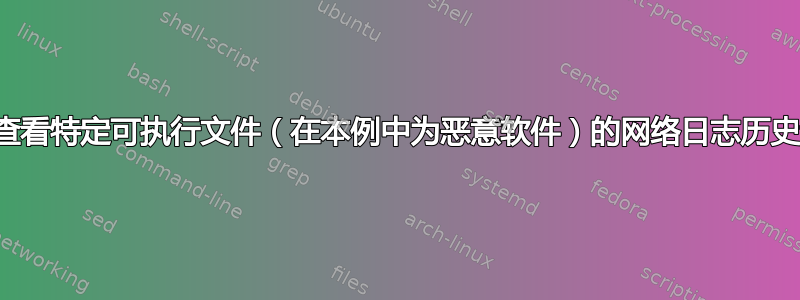 如何查看特定可执行文件（在本例中为恶意软件）的网络日志历史记录