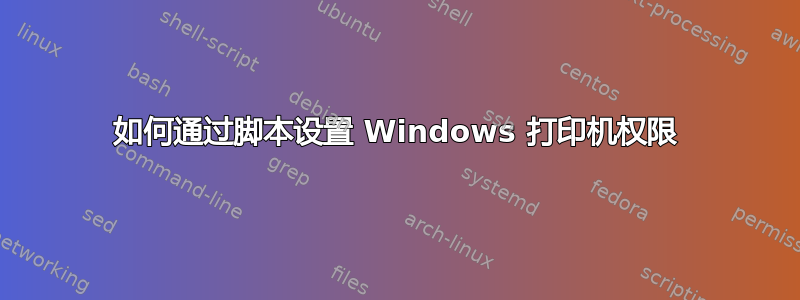 如何通过脚本设置 Windows 打印机权限