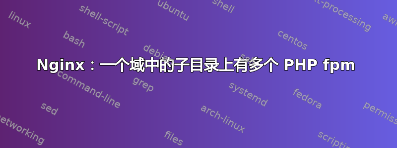 Nginx：一个域中的子目录上有多个 PHP fpm