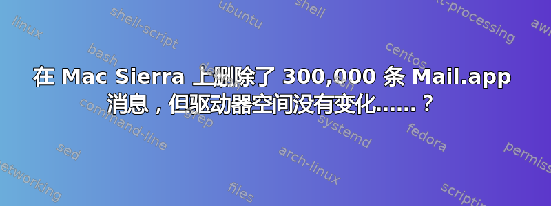 在 Mac Sierra 上删除了 300,000 条 Mail.app 消息，但驱动器空间没有变化……？