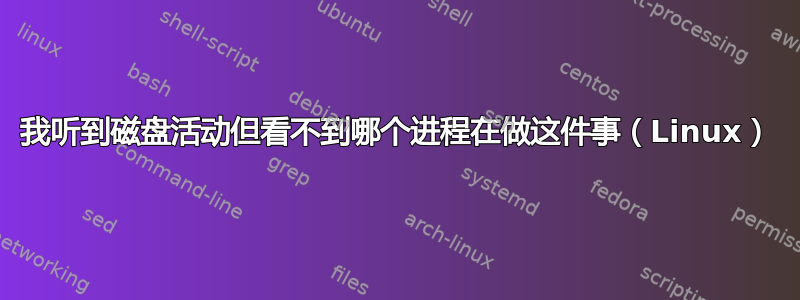 我听到磁盘活动但看不到哪个进程在做这件事（Linux）