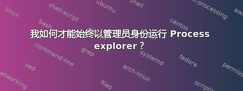 我如何才能始终以管理员身份运行 Process explorer？