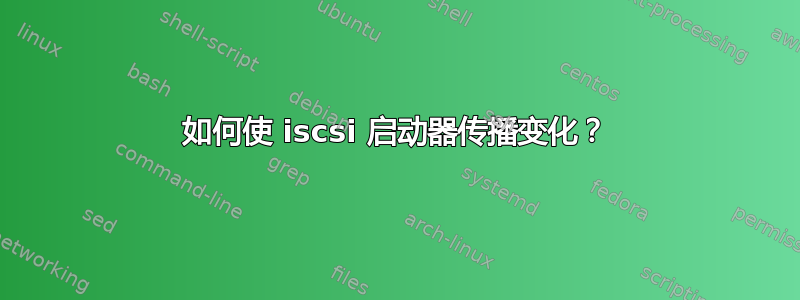 如何使 iscsi 启动器传播变化？