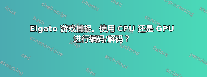 Elgato 游戏捕捉。使用 CPU 还是 GPU 进行编码/解码？