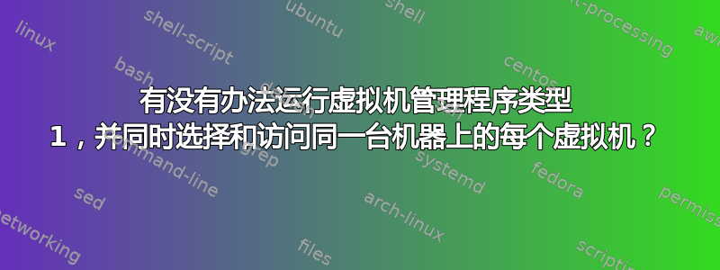 有没有办法运行虚拟机管理程序类型 1，并同时选择和访问同一台机器上的每个虚拟机？