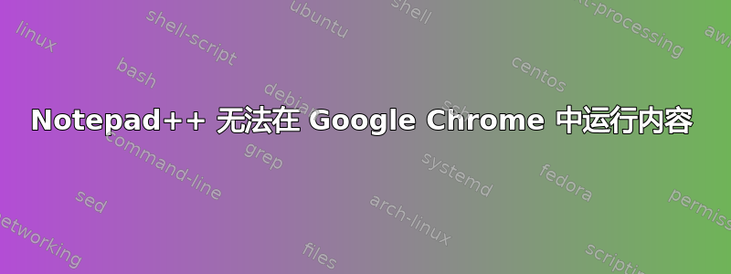 Notepad++ 无法在 Google Chrome 中运行内容