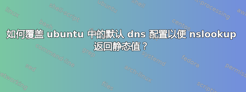 如何覆盖 ubuntu 中的默认 dns 配置以便 nslookup 返回静态值？