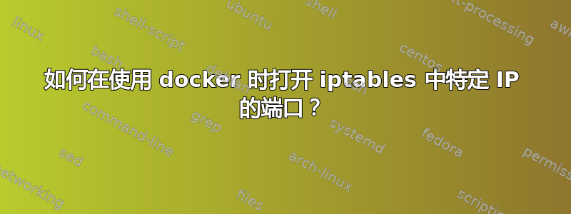 如何在使用 docker 时打开 iptables 中特定 IP 的端口？