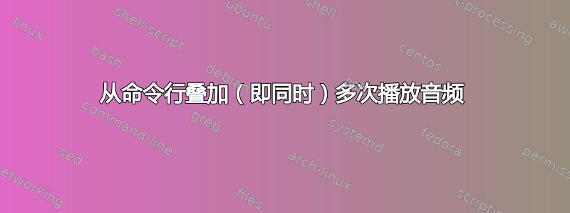 从命令行叠加（即同时）多次播放音频