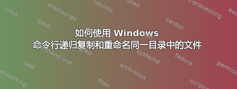 如何使用 Windows 命令行递归复制和重命名同一目录中的文件