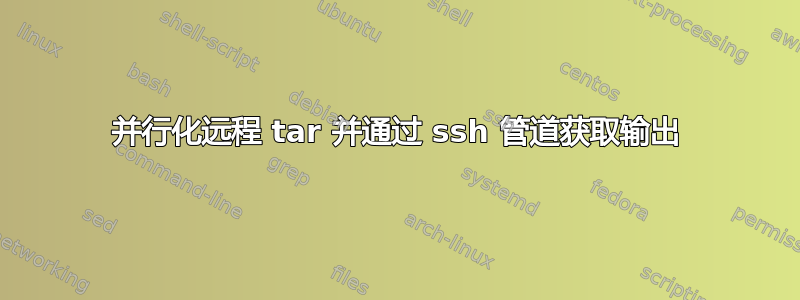 并行化远程 tar 并通过 ssh 管道获取输出