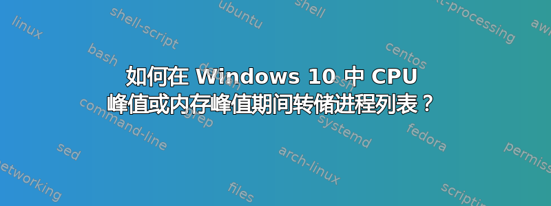 如何在 Windows 10 中 CPU 峰值或内存峰值期间转储进程列表？