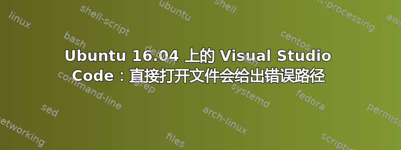 Ubuntu 16.04 上的 Visual Studio Code：直接打开文件会给出错误路径