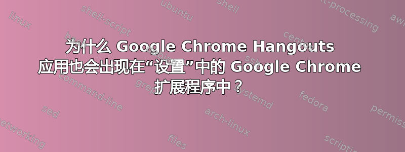 为什么 Google Chrome Hangouts 应用也会出现在“设置”中的 Google Chrome 扩展程序中？