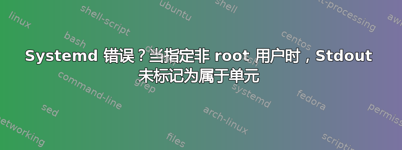 Systemd 错误？当指定非 root 用户时，Stdout 未标记为属于单元