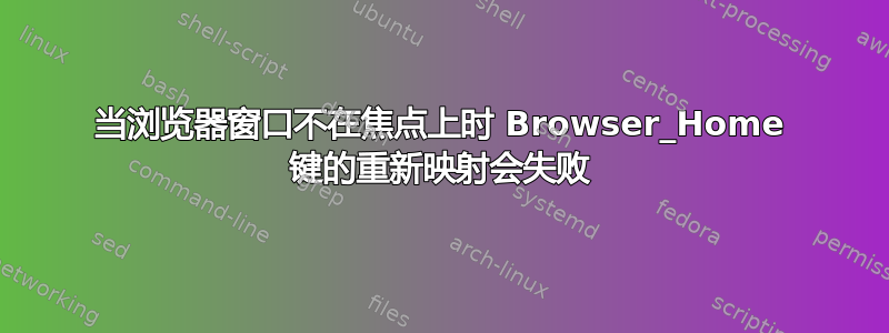 当浏览器窗口不在焦点上时 Browser_Home 键的重新映射会失败