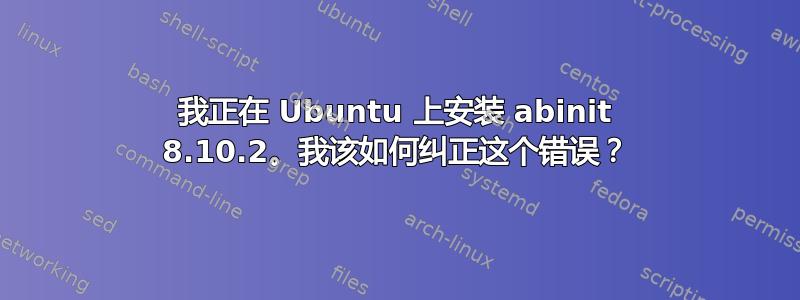 我正在 Ubuntu 上安装 abinit 8.10.2。我该如何纠正这个错误？