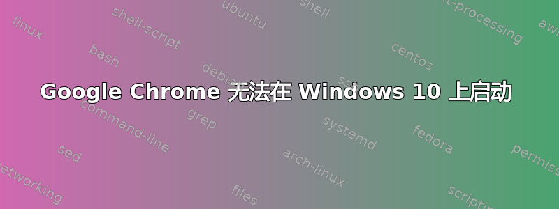 Google Chrome 无法在 Windows 10 上启动