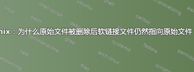 Unix：为什么原始文件被删除后软链接文件仍然指向原始文件？