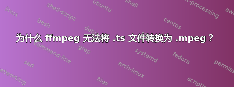 为什么 ffmpeg 无法将 .ts 文件转换为 .mpeg？