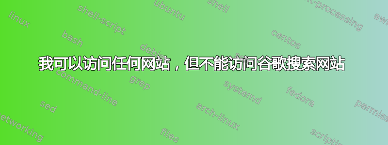 我可以访问任何网站，但不能访问谷歌搜索网站