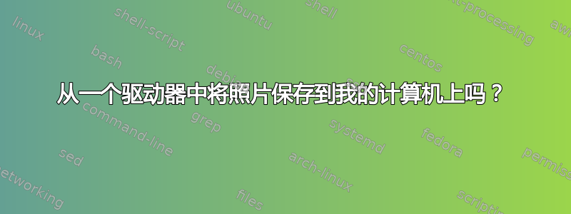 从一个驱动器中将照片保存到我的计算机上吗？