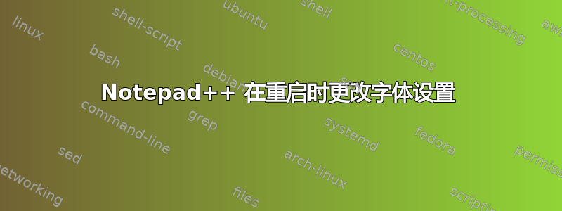 Notepad++ 在重启时更改字体设置