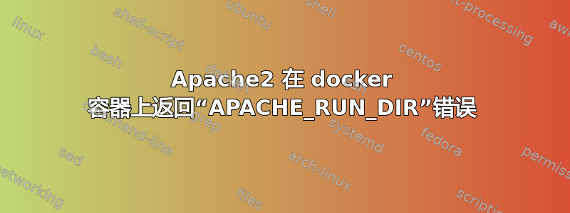 Apache2 在 docker 容器上返回“APACHE_RUN_DIR”错误