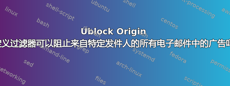 Ublock Origin 自定义过滤器可以阻止来自特定发件人的所有电子邮件中的广告吗？