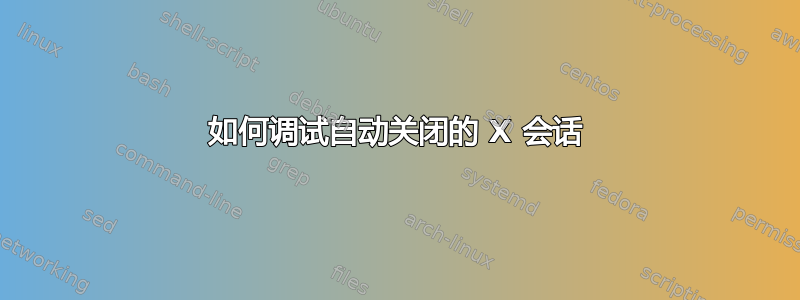 如何调试自动关闭的 X 会话