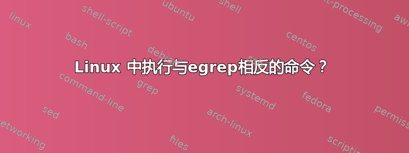 Linux 中执行与egrep相反的命令？