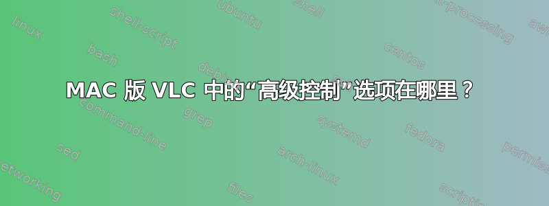 MAC 版 VLC 中的“高级控制”选项在哪里？