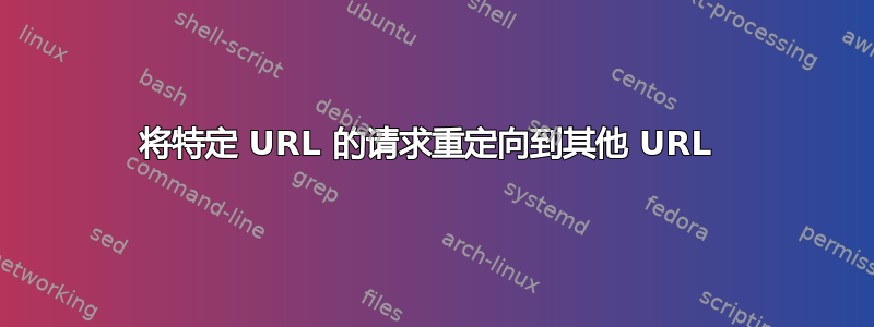 将特定 URL 的请求重定向到其他 URL 