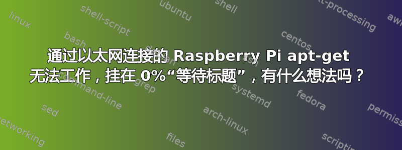 通过以太网连接的 Raspberry Pi apt-get 无法工作，挂在 0%“等待标题”，有什么想法吗？