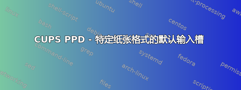 CUPS PPD - 特定纸张格式的默认输入槽