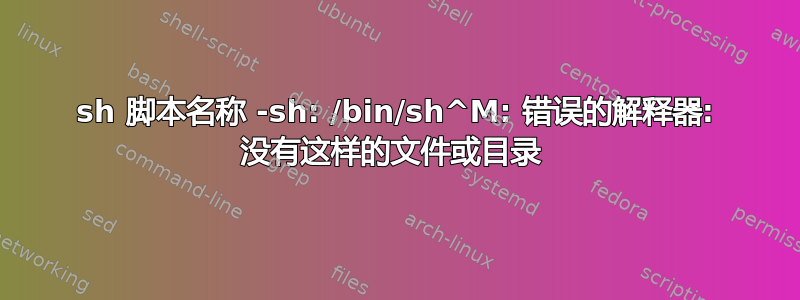 sh 脚本名称 -sh: /bin/sh^M: 错误的解释器: 没有这样的文件或目录 