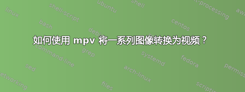 如何使用 mpv 将一系列图像转换为视频？