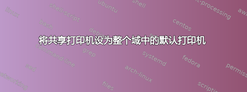 将共享打印机设为整个域中的默认打印机