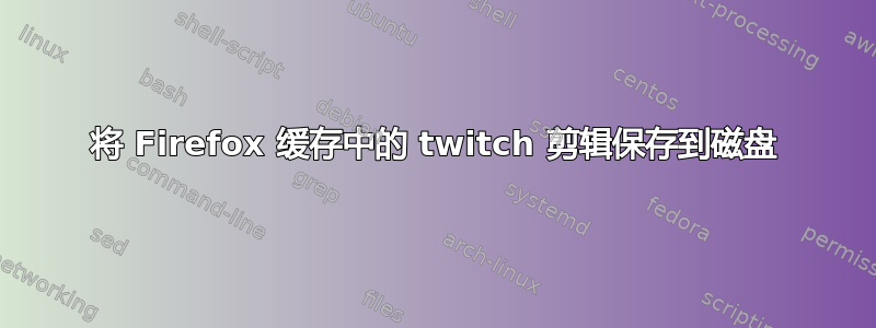 将 Firefox 缓存中的 twitch 剪辑保存到磁盘