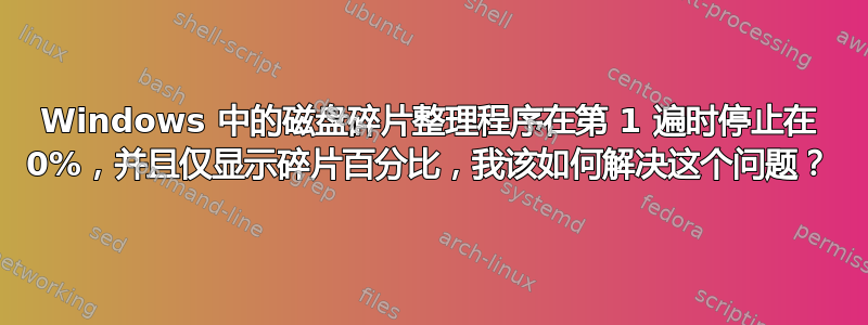 Windows 中的磁盘碎片整理程序在第 1 遍时停止在 0%，并且仅显示碎片百分比，我该如何解决这个问题？