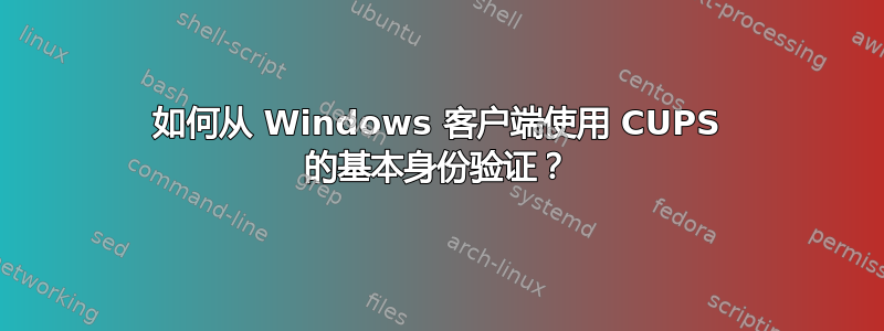 如何从 Windows 客户端使用 CUPS 的基本身份验证？