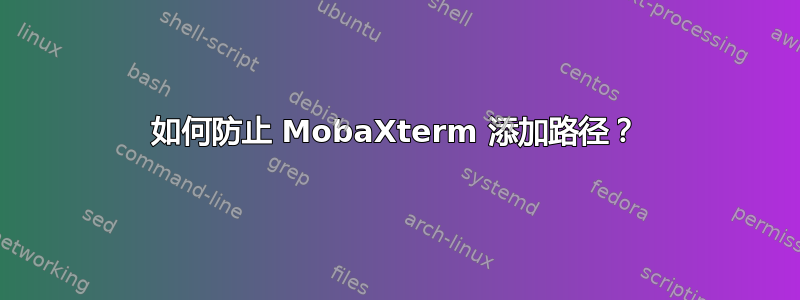 如何防止 MobaXterm 添加路径？